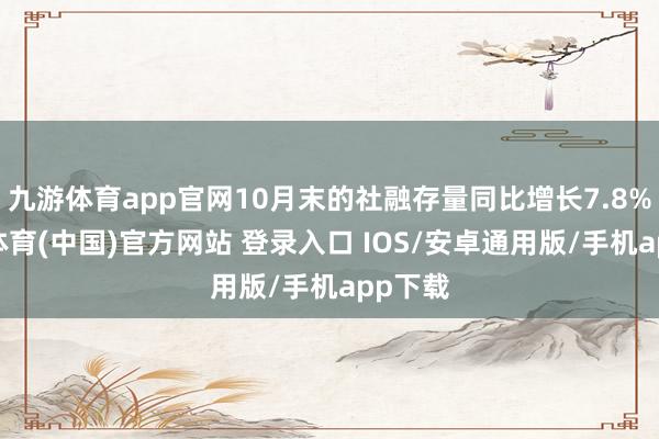 九游体育app官网10月末的社融存量同比增长7.8%-九游体育(中国)官方网站 登录入口 IOS/安卓通用版/手机app下载