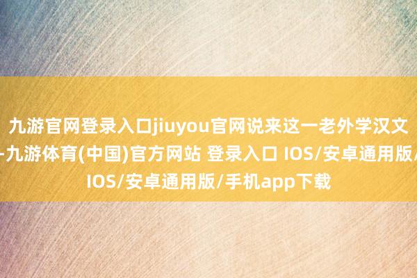 九游官网登录入口jiuyou官网说来这一老外学汉文网站训诫阵势-九游体育(中国)官方网站 登录入口 IOS/安卓通用版/手机app下载