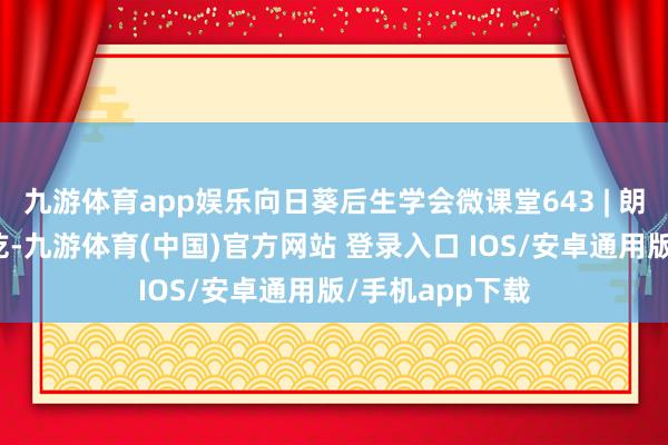 九游体育app娱乐向日葵后生学会微课堂643 | 朗诵东谈主：韩乾-九游体育(中国)官方网站 登录入口 IOS/安卓通用版/手机app下载