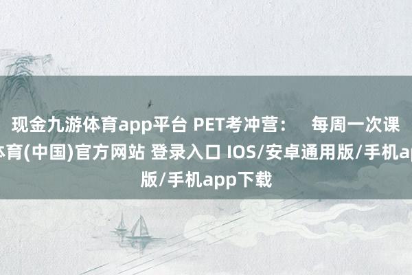 现金九游体育app平台 PET考冲营：   每周一次课-九游体育(中国)官方网站 登录入口 IOS/安卓通用版/手机app下载