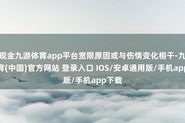 现金九游体育app平台宽限原因或与伤情变化相干-九游体育(中国)官方网站 登录入口 IOS/安卓通用版/手机app下载