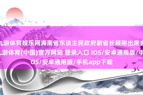 九游体育娱乐网海南省东谈主民政府副省长顾刚出席会议并话语-九游体育(中国)官方网站 登录入口 IOS/安卓通用版/手机app下载
