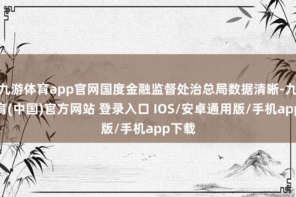九游体育app官网国度金融监督处治总局数据清晰-九游体育(中国)官方网站 登录入口 IOS/安卓通用版/手机app下载