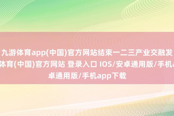 九游体育app(中国)官方网站结束一二三产业交融发展-九游体育(中国)官方网站 登录入口 IOS/安卓通用版/手机app下载