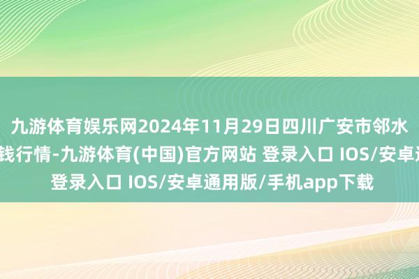 九游体育娱乐网2024年11月29日四川广安市邻水县农居品来去中心价钱行情-九游体育(中国)官方网站 登录入口 IOS/安卓通用版/手机app下载