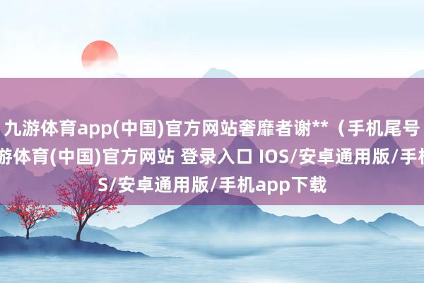 九游体育app(中国)官方网站奢靡者谢**（手机尾号 2128-九游体育(中国)官方网站 登录入口 IOS/安卓通用版/手机app下载