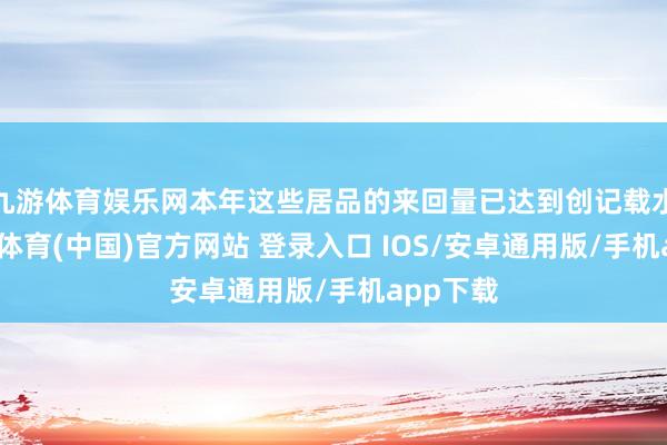 九游体育娱乐网本年这些居品的来回量已达到创记载水平-九游体育(中国)官方网站 登录入口 IOS/安卓通用版/手机app下载