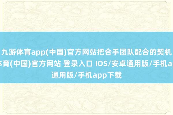 九游体育app(中国)官方网站把合手团队配合的契机-九游体育(中国)官方网站 登录入口 IOS/安卓通用版/手机app下载