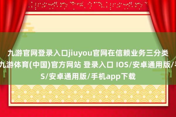 九游官网登录入口jiuyou官网　　在信赖业务三分类转型过程中-九游体育(中国)官方网站 登录入口 IOS/安卓通用版/手机app下载