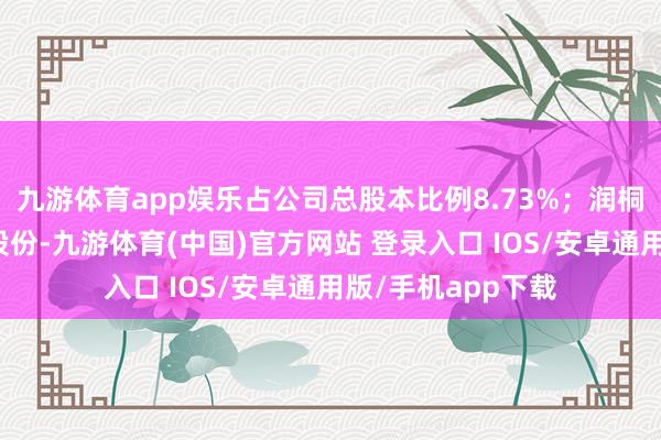 九游体育app娱乐占公司总股本比例8.73%；润桐控股未握有公司股份-九游体育(中国)官方网站 登录入口 IOS/安卓通用版/手机app下载