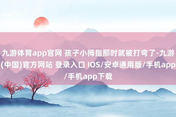 九游体育app官网 孩子小拇指那时就被打弯了-九游体育(中国)官方网站 登录入口 IOS/安卓通用版/手机app下载
