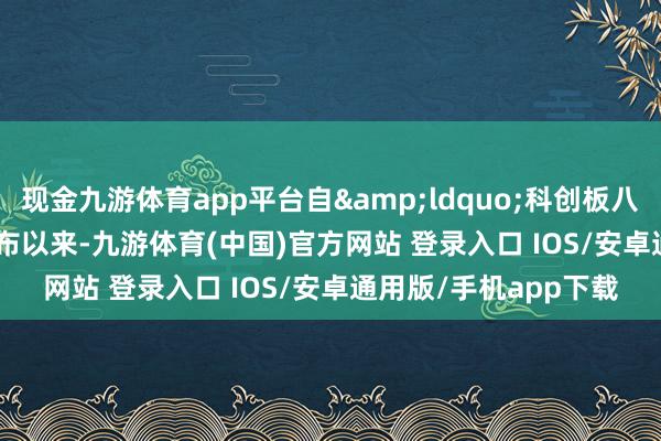 现金九游体育app平台自&ldquo;科创板八条&rdquo;发布以来-九游体育(中国)官方网站 登录入口 IOS/安卓通用版/手机app下载