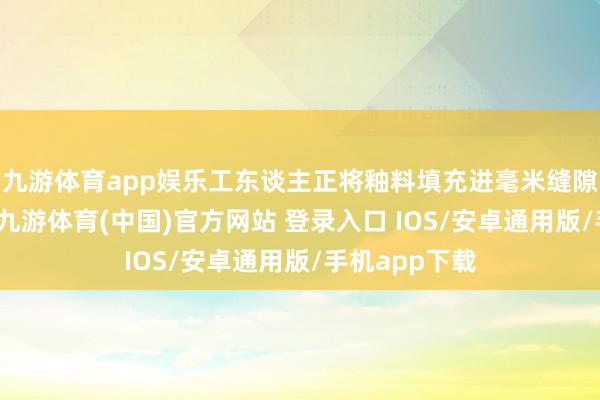 九游体育app娱乐工东谈主正将釉料填充进毫米缝隙的铜丝之间-九游体育(中国)官方网站 登录入口 IOS/安卓通用版/手机app下载