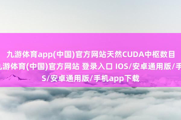九游体育app(中国)官方网站天然CUDA中枢数目略有加多-九游体育(中国)官方网站 登录入口 IOS/安卓通用版/手机app下载