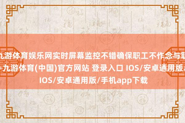 九游体育娱乐网实时屏幕监控不错确保职工不作念与职责无关的事情-九游体育(中国)官方网站 登录入口 IOS/安卓通用版/手机app下载