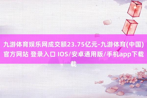 九游体育娱乐网成交额23.75亿元-九游体育(中国)官方网站 登录入口 IOS/安卓通用版/手机app下载
