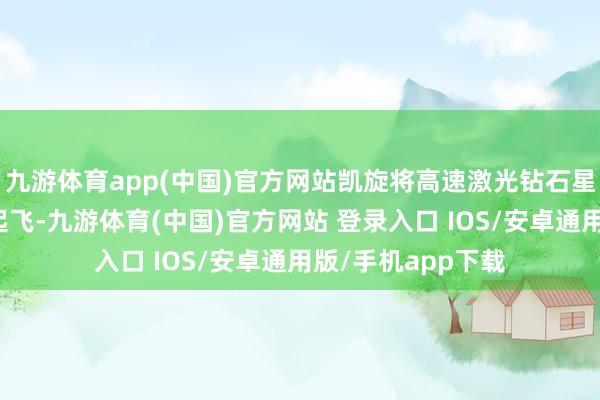 九游体育app(中国)官方网站凯旋将高速激光钻石星座检修系统辐照起飞-九游体育(中国)官方网站 登录入口 IOS/安卓通用版/手机app下载