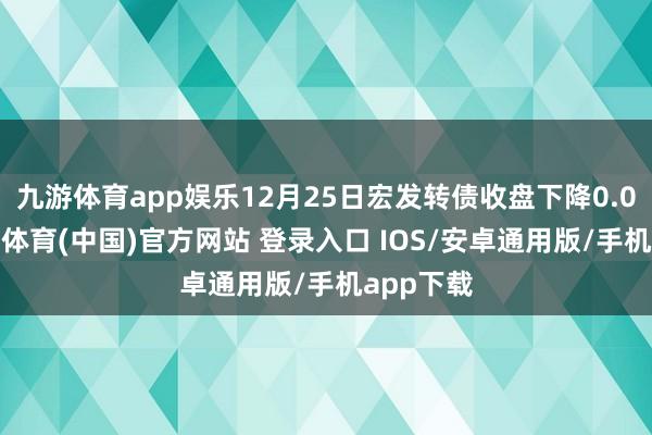 九游体育app娱乐12月25日宏发转债收盘下降0.03%-九游体育(中国)官方网站 登录入口 IOS/安卓通用版/手机app下载