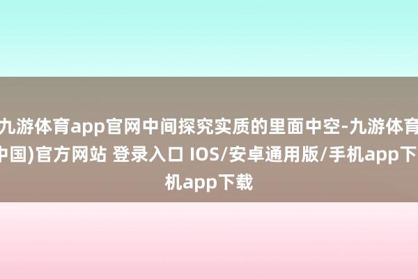 九游体育app官网中间探究实质的里面中空-九游体育(中国)官方网站 登录入口 IOS/安卓通用版/手机app下载