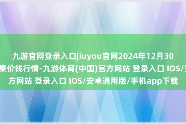 九游官网登录入口jiuyou官网2024年12月30日长治市金鑫瓜果批发市集价钱行情-九游体育(中国)官方网站 登录入口 IOS/安卓通用版/手机app下载