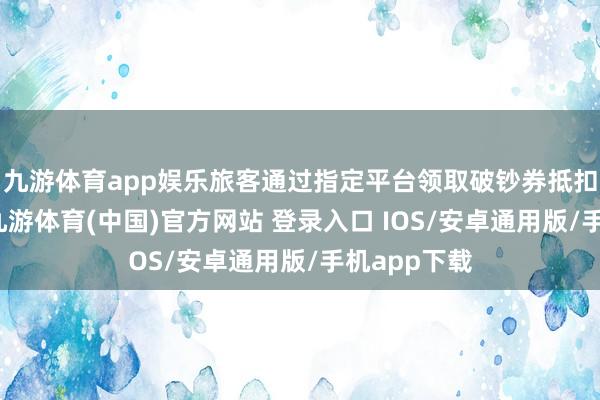 九游体育app娱乐旅客通过指定平台领取破钞券抵扣景区门票-九游体育(中国)官方网站 登录入口 IOS/安卓通用版/手机app下载