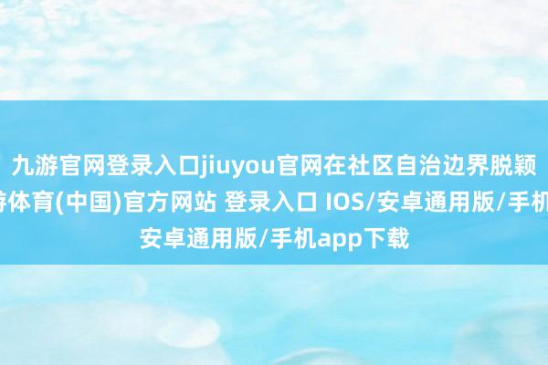 九游官网登录入口jiuyou官网在社区自治边界脱颖而出-九游体育(中国)官方网站 登录入口 IOS/安卓通用版/手机app下载