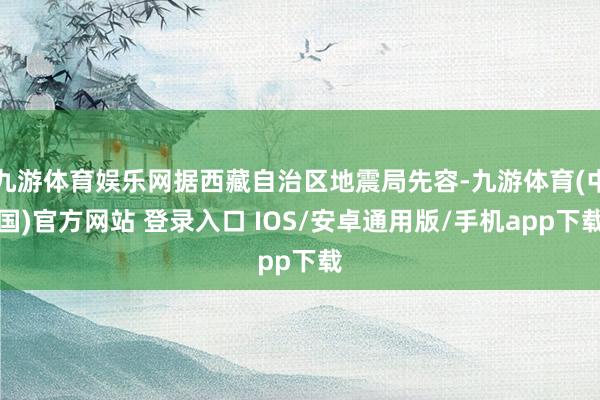 九游体育娱乐网据西藏自治区地震局先容-九游体育(中国)官方网站 登录入口 IOS/安卓通用版/手机app下载
