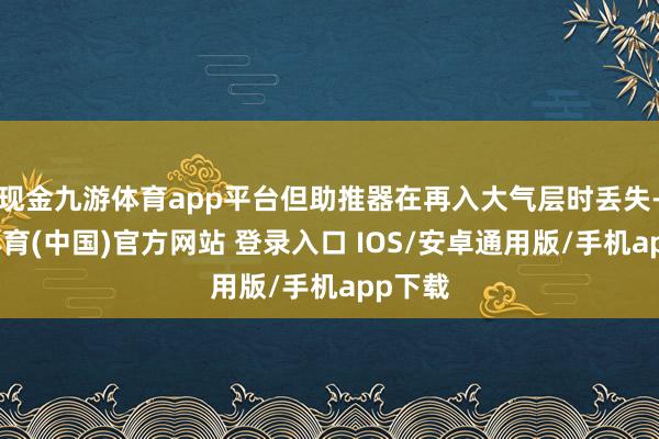 现金九游体育app平台但助推器在再入大气层时丢失-九游体育(中国)官方网站 登录入口 IOS/安卓通用版/手机app下载