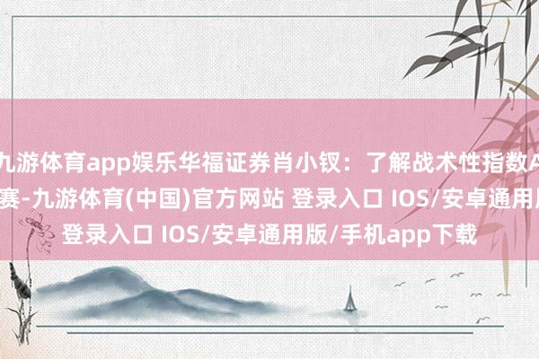 九游体育app娱乐华福证券肖小钗：了解战术性指数A500|E起说·总决赛-九游体育(中国)官方网站 登录入口 IOS/安卓通用版/手机app下载