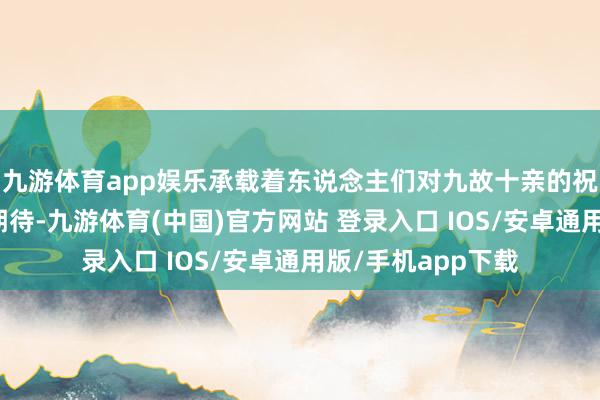 九游体育app娱乐承载着东说念主们对九故十亲的祝愿和对新一年的期待-九游体育(中国)官方网站 登录入口 IOS/安卓通用版/手机app下载