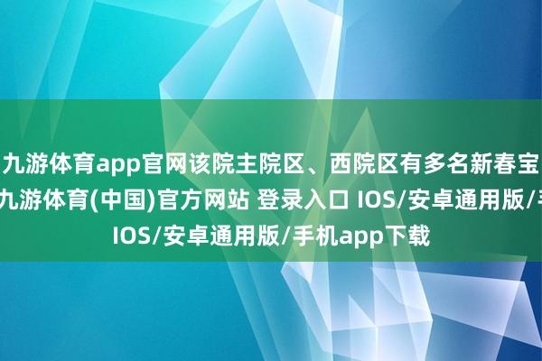 九游体育app官网该院主院区、西院区有多名新春宝宝呱呱堕地-九游体育(中国)官方网站 登录入口 IOS/安卓通用版/手机app下载