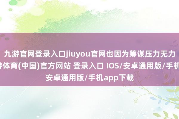 九游官网登录入口jiuyou官网也因为筹谋压力无力扩招-九游体育(中国)官方网站 登录入口 IOS/安卓通用版/手机app下载