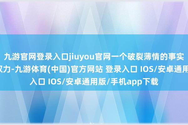九游官网登录入口jiuyou官网一个破裂薄情的事实是：莫得监督的权力-九游体育(中国)官方网站 登录入口 IOS/安卓通用版/手机app下载