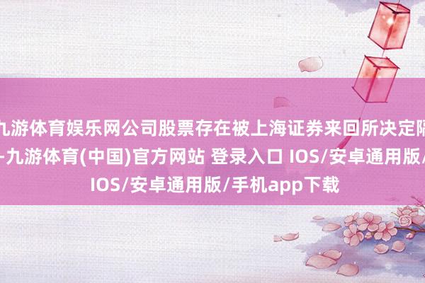 九游体育娱乐网公司股票存在被上海证券来回所决定隔断上市的风险-九游体育(中国)官方网站 登录入口 IOS/安卓通用版/手机app下载