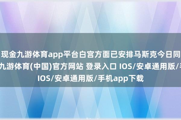 现金九游体育app平台白宫方面已安排马斯克今日同特朗庸碌话-九游体育(中国)官方网站 登录入口 IOS/安卓通用版/手机app下载