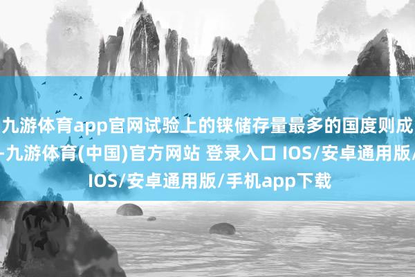 九游体育app官网试验上的铼储存量最多的国度则成为了好意思国-九游体育(中国)官方网站 登录入口 IOS/安卓通用版/手机app下载