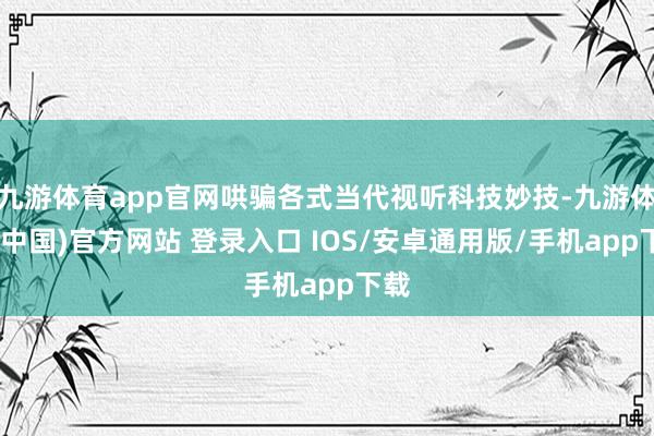 九游体育app官网哄骗各式当代视听科技妙技-九游体育(中国)官方网站 登录入口 IOS/安卓通用版/手机app下载