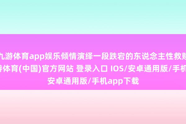 九游体育app娱乐倾情演绎一段跌宕的东说念主性救赎故事-九游体育(中国)官方网站 登录入口 IOS/安卓通用版/手机app下载