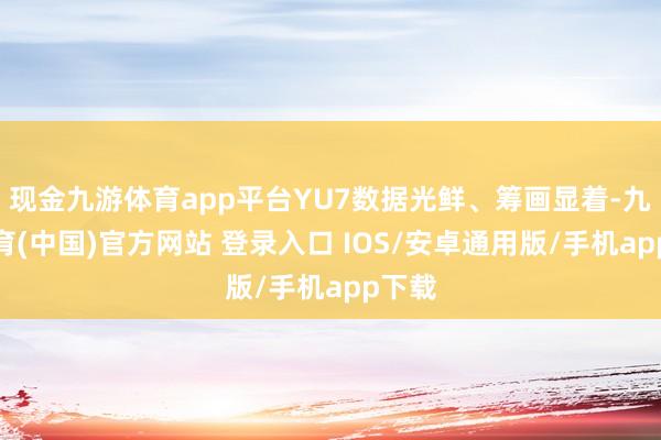 现金九游体育app平台YU7数据光鲜、筹画显着-九游体育(中国)官方网站 登录入口 IOS/安卓通用版/手机app下载