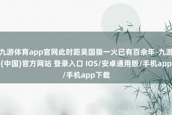 九游体育app官网此时距吴国骤一火已有百余年-九游体育(中国)官方网站 登录入口 IOS/安卓通用版/手机app下载