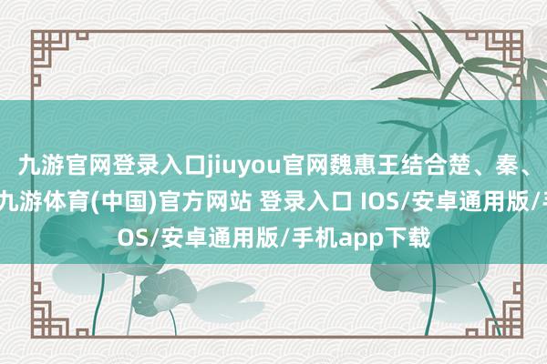 九游官网登录入口jiuyou官网魏惠王结合楚、秦、燕、都四国-九游体育(中国)官方网站 登录入口 IOS/安卓通用版/手机app下载