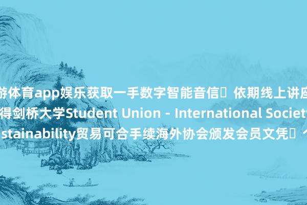 九游体育app娱乐获取一手数字智能音信▶依期线上讲座共享：可赢得剑桥大学Student Union - International Society of Business Sustainability贸易可合手续海外协会颁发会员文凭▶个东说念主邮箱加入剑桥大学学术协会 Newsletter获取AI有关邮件信息▶领有将行业敷陈签字发表于剑桥大学官网契机▶剑桥大学为企业家们提供优惠的终生学习课程聚积以