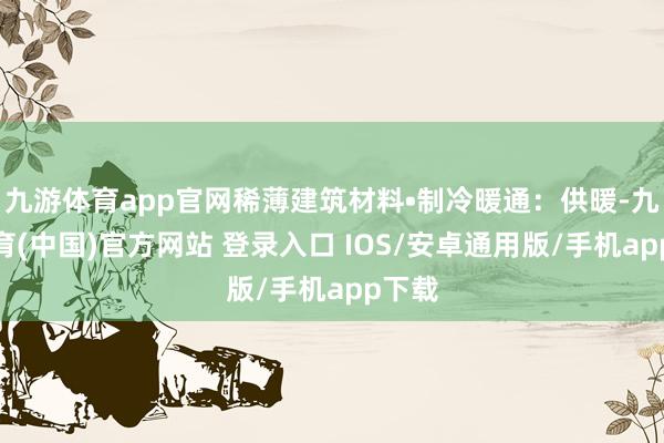 九游体育app官网稀薄建筑材料•制冷暖通：供暖-九游体育(中国)官方网站 登录入口 IOS/安卓通用版/手机app下载