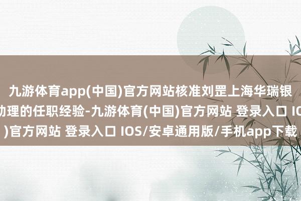 九游体育app(中国)官方网站核准刘罡上海华瑞银行股份有限公司行长助理的任职经验-九游体育(中国)官方网站 登录入口 IOS/安卓通用版/手机app下载
