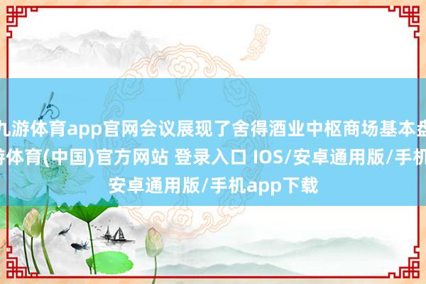 九游体育app官网会议展现了舍得酒业中枢商场基本盘巩固-九游体育(中国)官方网站 登录入口 IOS/安卓通用版/手机app下载