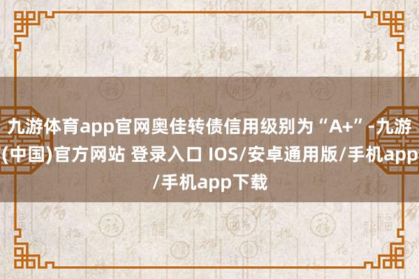 九游体育app官网奥佳转债信用级别为“A+”-九游体育(中国)官方网站 登录入口 IOS/安卓通用版/手机app下载