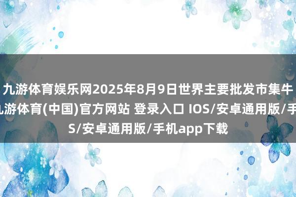 九游体育娱乐网2025年8月9日世界主要批发市集牛价钱行情-九游体育(中国)官方网站 登录入口 IOS/安卓通用版/手机app下载