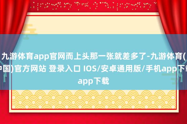九游体育app官网而上头那一张就差多了-九游体育(中国)官方网站 登录入口 IOS/安卓通用版/手机app下载