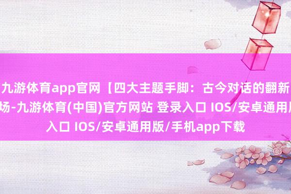 九游体育app官网【四大主题手脚：古今对话的翻新履行】发布会现场-九游体育(中国)官方网站 登录入口 IOS/安卓通用版/手机app下载
