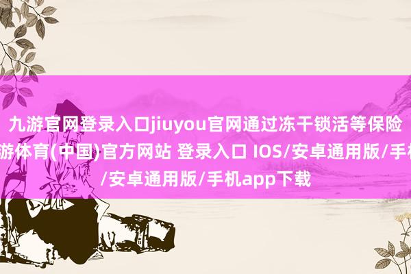九游官网登录入口jiuyou官网通过冻干锁活等保险高活性-九游体育(中国)官方网站 登录入口 IOS/安卓通用版/手机app下载
